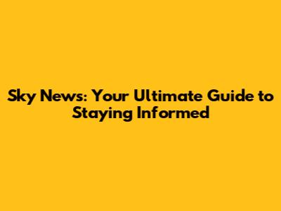 Sky News: Your Ultimate Guide to Staying Informed