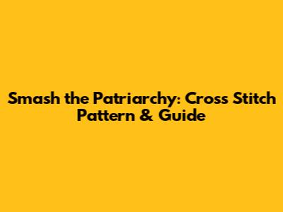 Smash the Patriarchy: Cross Stitch Pattern & Guide