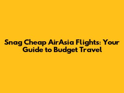 Snag Cheap AirAsia Flights: Your Guide to Budget Travel