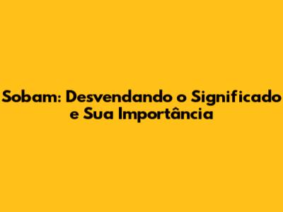 Sobam: Desvendando o Significado e Sua Importância