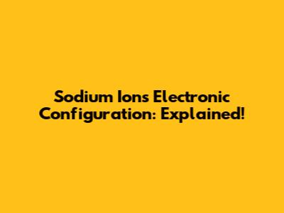 Sodium Ion's Electronic Configuration: Explained!