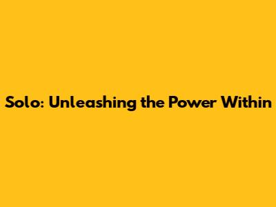 Solo: Unleashing the Power Within