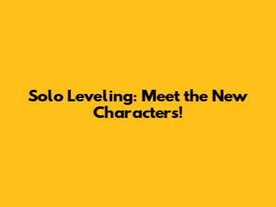 Solo Leveling: Meet the New Characters!
