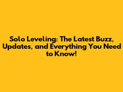 Solo Leveling: The Latest Buzz, Updates, and Everything You Need to Know!