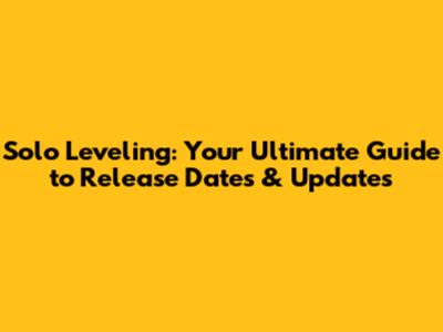 Solo Leveling: Your Ultimate Guide to Release Dates & Updates