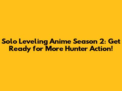 Solo Leveling Anime Season 2: Get Ready for More Hunter Action!