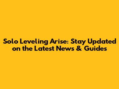 Solo Leveling Arise: Stay Updated on the Latest News & Guides