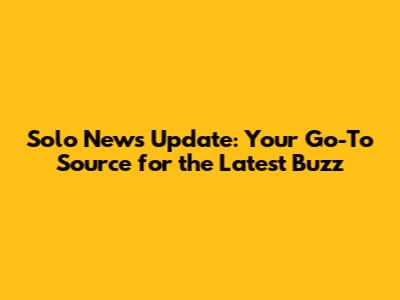 Solo News Update: Your Go-To Source for the Latest Buzz