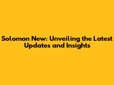 Solomon New: Unveiling the Latest Updates and Insights