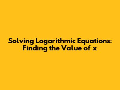 Solving Logarithmic Equations: Finding the Value of x