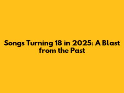 Songs Turning 18 in 2025: A Blast from the Past