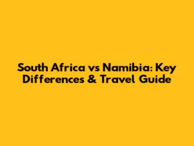 South Africa vs Namibia: Key Differences & Travel Guide