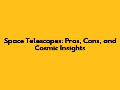 Space Telescopes: Pros, Cons, and Cosmic Insights