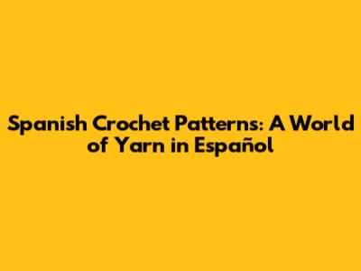 Spanish Crochet Patterns: A World of Yarn in Español