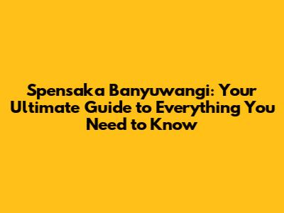 Spensaka Banyuwangi: Your Ultimate Guide to Everything You Need to Know
