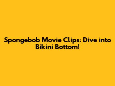 Spongebob Movie Clips: Dive into Bikini Bottom!