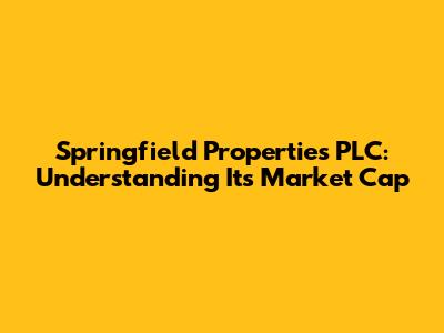 Springfield Properties PLC: Understanding Its Market Cap