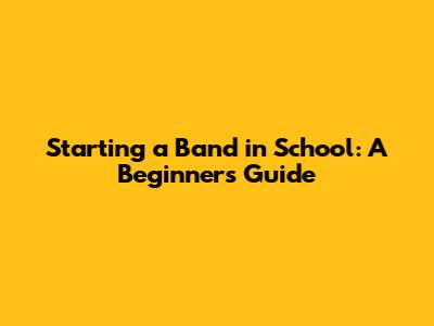 Starting a Band in School: A Beginner's Guide