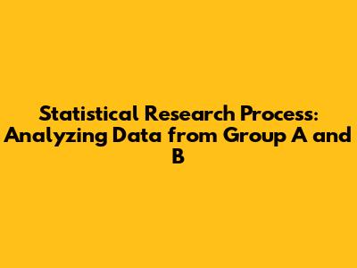 Statistical Research Process: Analyzing Data from Group A and B