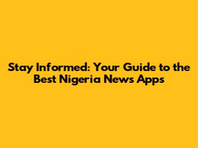 Stay Informed: Your Guide to the Best Nigeria News Apps