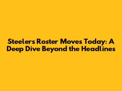 Steelers Roster Moves Today: A Deep Dive Beyond the Headlines