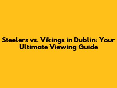 Steelers vs. Vikings in Dublin: Your Ultimate Viewing Guide