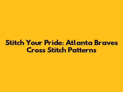 Stitch Your Pride: Atlanta Braves Cross Stitch Patterns