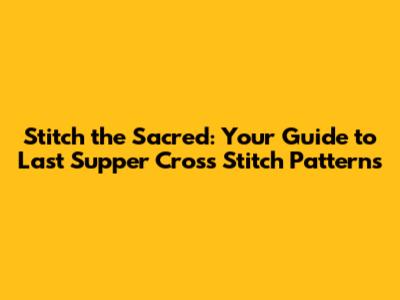 Stitch the Sacred: Your Guide to Last Supper Cross Stitch Patterns