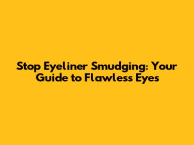 Stop Eyeliner Smudging: Your Guide to Flawless Eyes