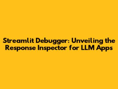 Streamlit Debugger: Unveiling the Response Inspector for LLM Apps