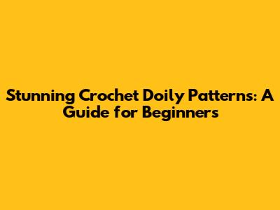 Stunning Crochet Doily Patterns: A Guide for Beginners