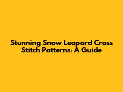 Stunning Snow Leopard Cross Stitch Patterns: A Guide