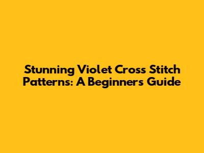 Stunning Violet Cross Stitch Patterns: A Beginner's Guide