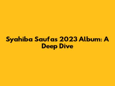 Syahiba Saufa's 2023 Album: A Deep Dive