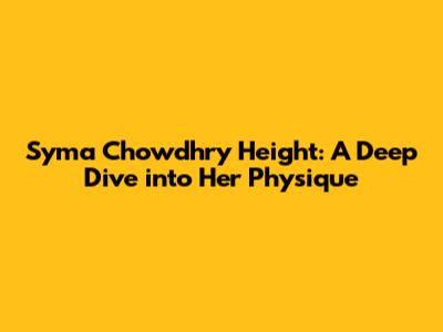 Syma Chowdhry Height: A Deep Dive into Her Physique