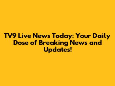 TV9 Live News Today: Your Daily Dose of Breaking News and Updates!