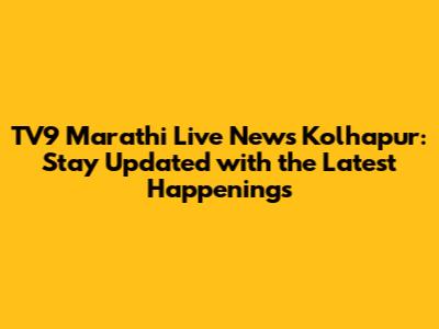 TV9 Marathi Live News Kolhapur: Stay Updated with the Latest Happenings