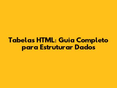 Tabelas HTML: Guia Completo para Estruturar Dados