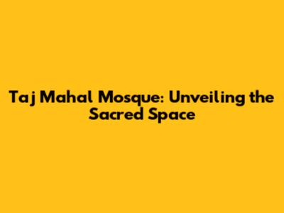Taj Mahal Mosque: Unveiling the Sacred Space