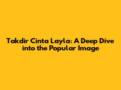 Takdir Cinta Layla: A Deep Dive into the Popular Image