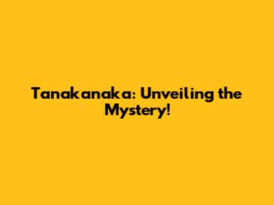 Tanakanaka: Unveiling the Mystery!
