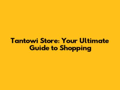 Tantowi Store: Your Ultimate Guide to Shopping