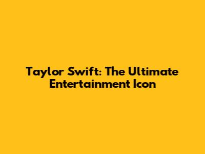 Taylor Swift: The Ultimate Entertainment Icon