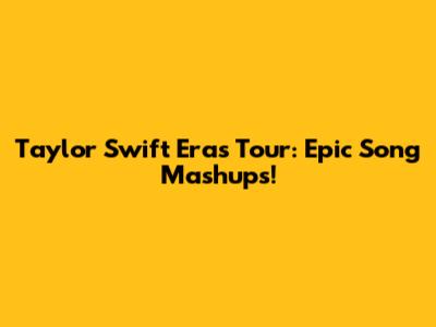 Taylor Swift Eras Tour: Epic Song Mashups!