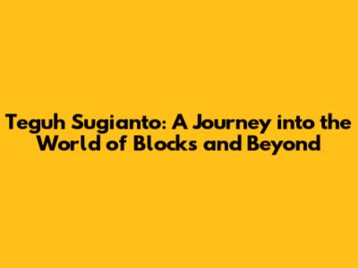 Teguh Sugianto: A Journey into the World of Blocks and Beyond
