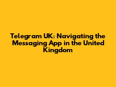 Telegram UK: Navigating the Messaging App in the United Kingdom