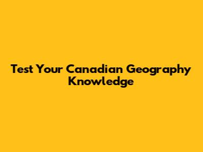 Test Your Canadian Geography Knowledge