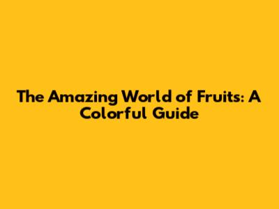 The Amazing World of Fruits: A Colorful Guide