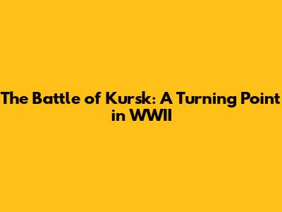 The Battle of Kursk: A Turning Point in WWII