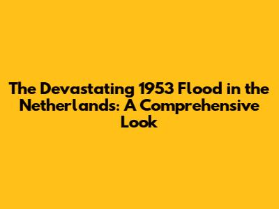 The Devastating 1953 Flood in the Netherlands: A Comprehensive Look